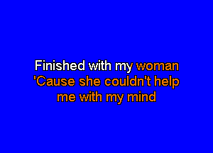 Finished with my woman

'Cause she couldn't help
me with my mind