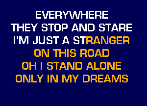 EVERYWHERE
THEY STOP AND STARE
I'M JUST A STRANGER

ON THIS ROAD

OH I STAND ALONE
ONLY IN MY DREAMS