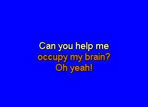 Can you help me

occupy my brain?
Oh yeah!