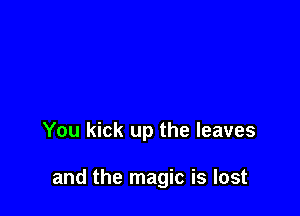 You kick up the leaves

and the magic is lost