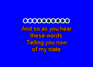 W

And so as you hear

these words
Telling you now
of my state