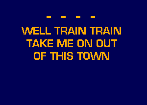1WELL TRAIN TRAIN
TAKE ME ON OUT

OF THIS TOWN