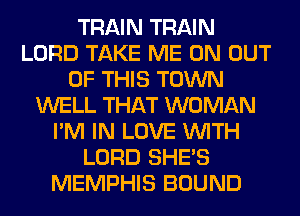 TRAIN TRAIN
LORD TAKE ME ON OUT
OF THIS TOWN
WELL THAT WOMAN
I'M IN LOVE WITH
LORD SHE'S
MEMPHIS BOUND