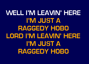 WELL I'M LEl-W'IN' HERE
I'M JUST A
RAGGEDY HOBO
LORD I'M LEl-W'IN' HERE
I'M JUST A
RAGGEDY HOBO