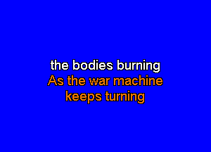 the bodies burning

As the war machine
keeps turning