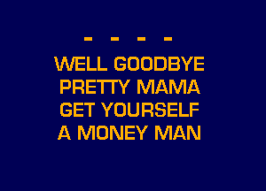 WELL GOODBYE
PRETTY MAMA

GET YOURSELF
A MONEY MAN