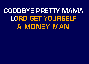 GOODBYE PRETTY MAMA
LORD GET YOURSELF

A MONEY MAN