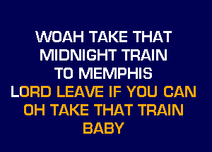 WOAH TAKE THAT
MIDNIGHT TRAIN
T0 MEMPHIS
LORD LEAVE IF YOU CAN
0H TAKE THAT TRAIN
BABY