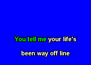 You tell me your life's

been way off line