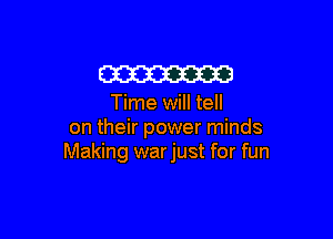 W

Time will tell

on their power minds
Making warjust for fun