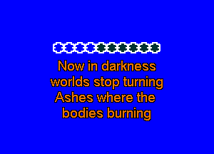 W

Now in darkness

worlds stop turning
Ashes where the
bodies burning