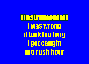 (Instrumental!
I was wrong

it IGOR too long
I 90! caught
ill a l'llSh OUT