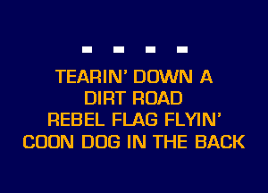 TEARIN' DOWN A
DIRT ROAD
REBEL FLAG FLYIN'

BOON DOG IN THE BACK