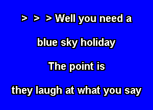 .3 ry t' Well you need a
blue sky holiday

The point is

they laugh at what you say