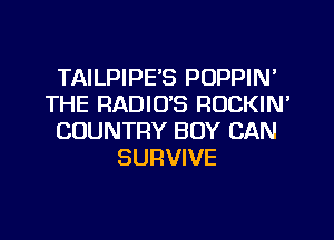 TAILPIPE'S POPPIN'
THE RADIO'S ROCKIN'
COUNTRY BOY CAN
SURVIVE