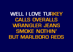 WELL I LOVE TURKEY
CALLS OVERALLS
WRANGLER JEANS
SMOKE NOTHIN'
BUT MARLBORU REDS