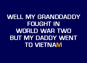 WELL MY GRANDDADDY
FOUGHT IN
WORLD WAR TWO
BUT MY DADDY WENT
TO VIETNAM