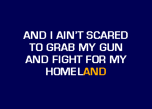 AND I AIN'T SCARED
T0 GRAB MY GUN
AND FIGHT FOR MY
HOMELAND