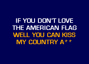 IF YOU DON'T LOVE
THE AMERICAN FLAG
WELL YOU CAN KISS

MY COUNTRY A ' if