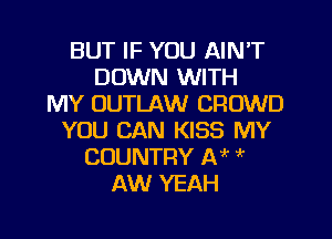 BUT IF YOU AIN'T
DOWN WITH
MY OUTLAW CROWD
YOU CAN KISS MY
COUNTRY IV '
AW YEAH