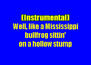 llnstrumentall
Well. like a MiSSiSSiDDi

nullfmg Sittin'
on a I'IUIIOW SIlllTlll