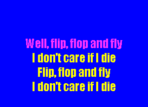 Well, flill. flan and U

I don't care ifl die
FIilLflOll and flll
I HOW! care ifl die