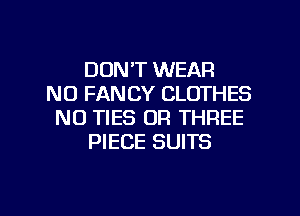 DON'T WEAR
N0 FAN CY CLOTHES
NO TIES OR THREE
PIECE SUITS