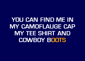 YOU CAN FIND ME IN
MY CAMOFLAUGE CAP
MY TEE SHIRT AND
COWBOY BOOTS