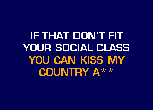IF THAT DON'T FIT
YOUR SOCIAL CLASS

YOU CAN KISS MY
COUNTRY IN '
