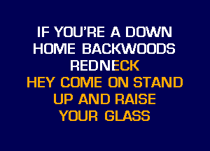 IF YOU'RE A DOWN
HUME BACKWOODS
REDNECK
HEY COME ON STAND
UP AND RAISE
YOUR GLASS