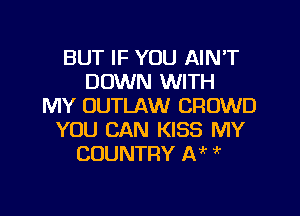 BUT IF YOU AIN'T
DOWN WITH
MY OUTLAW CROWD

YOU CAN KISS MY
COUNTRY DJ ik