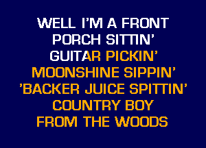 WELL I'M A FRONT
PORCH SI'ITIN'
GUITAR PICKIN'

MOUNSHINE SIPPIN'

'BACKER JUICE SPI'ITIN'
COUNTRY BUY
FROM THE WOODS