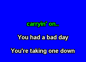 carryin' on..

You had a bad day

You're taking one down