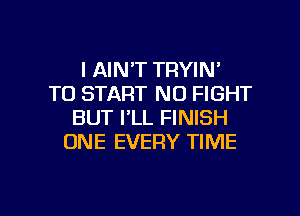 I AIN'T TRYIN'
TO START NO FIGHT
BUT I'LL FINISH
ONE EVERY TIME

g