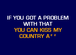 IF YOU GOT A PROBLEM
WITH THAT

YOU CAN KISS MY
COUNTRY IN '
