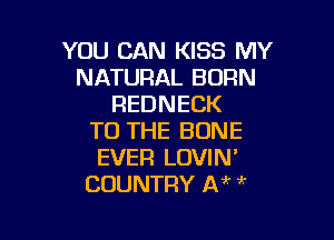 YOU CAN KISS MY
NATURAL BORN
REDNECK

TO THE BONE
EVER LOVIN'
COUNTRY IV 7k