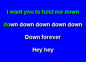I want you to hold me down

down down down down down
Down forever

Hey hey