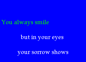 You always smile

but in your eyes

your sorrow shows