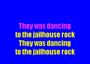 men was dancing

to the iailhouse rock
Inc! was dancing
to the jailhouse rock