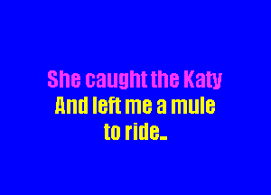 ShB caught the Katy

11ml IBfl me a mule
t0 ride-