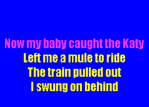 NOW W balm caught the Katy
lel me a mule I0 ride
The train llllllell (III!

I swung on behind