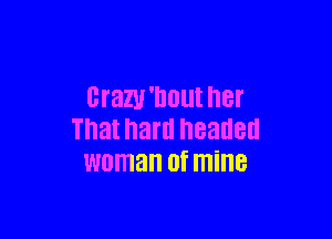 BfaU'DOUI hBl'

That hard headed
woman 0f mine