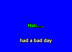 Hah .....

had a bad day