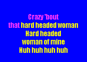 BTBZU'DOUI
that hard headed woman

Ham headed
woman 0f mine
Huh mm mm mm