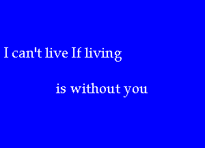 I can't live If living

is without you