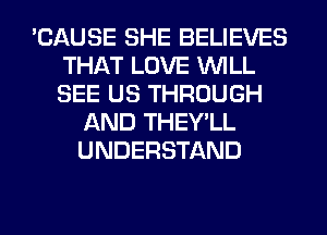 'CAUSE SHE BELIEVES
THAT LOVE WILL
SEE US THROUGH

AND THEY'LL
UNDERSTAND