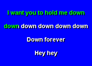 I want you to hold me down

down down down down down
Down forever

Hey hey