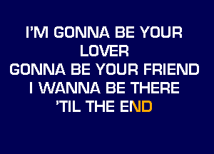 I'M GONNA BE YOUR
LOVER
GONNA BE YOUR FRIEND
I WANNA BE THERE
'TIL THE END