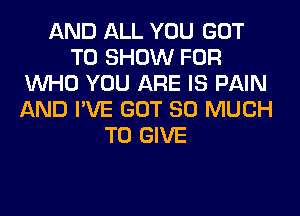 AND ALL YOU GOT
TO SHOW FOR
WHO YOU ARE IS PAIN
AND I'VE GOT SO MUCH
TO GIVE