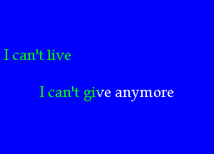 I can't live

I can't give anymore